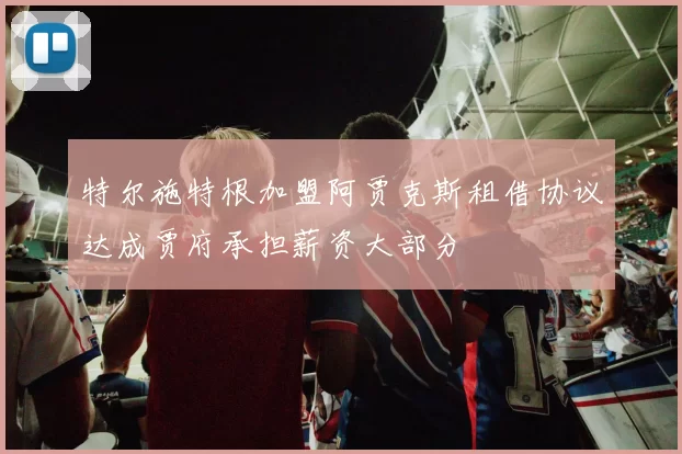 特尔施特根加盟阿贾克斯租借协议达成贾府承担薪资大部分