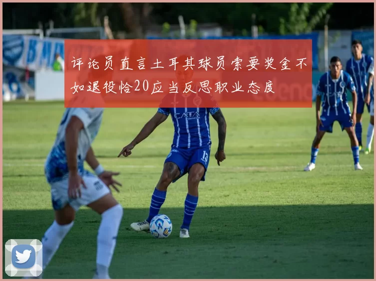 评论员直言土耳其球员索要奖金不如退役恰20应当反思职业态度