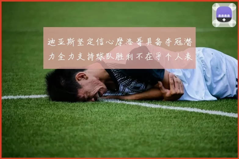 迪亚斯坚定信心摩洛哥具备夺冠潜力全力支持球队胜利不在乎个人表现