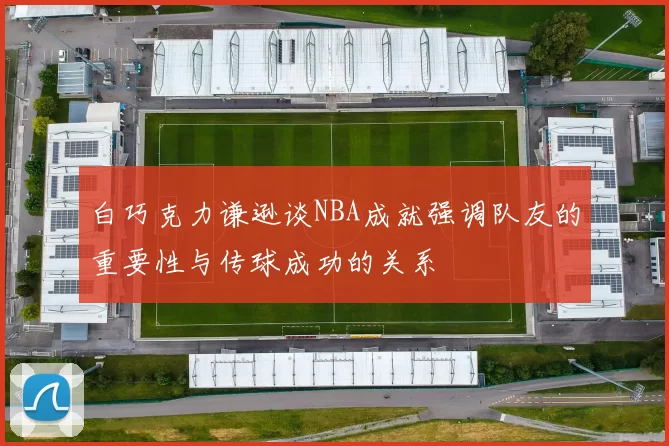 白巧克力谦逊谈NBA成就强调队友的重要性与传球成功的关系