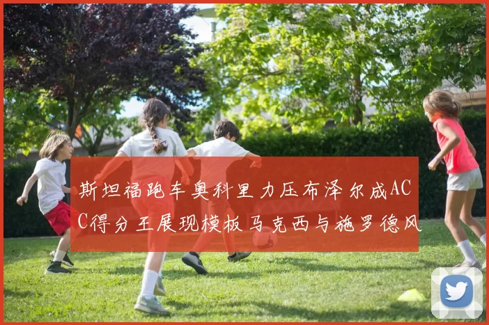 斯坦福跑车奥科里力压布泽尔成ACC得分王展现模板马克西与施罗德风采