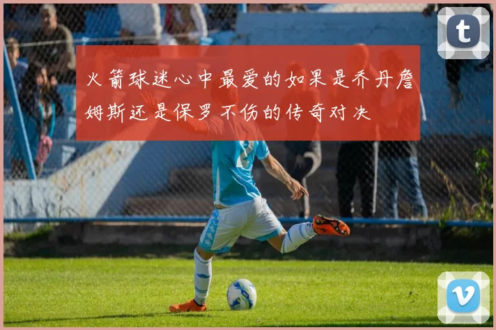 火箭球迷心中最爱的如果是乔丹詹姆斯还是保罗不伤的传奇对决